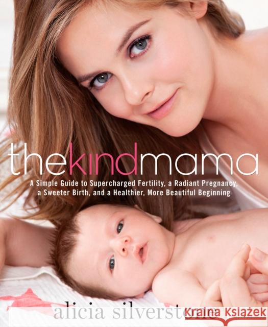 The Kind Mama: A Simple Guide to Supercharged Fertility, a Radiant Pregnancy, a Sweeter Birth, and a Healthier, More Beautiful Beginning Alicia Silverstone 9781623360405