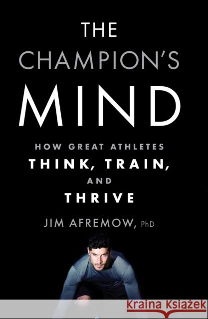 The Champion's Mind: How Great Athletes Think, Train, and Thrive Jim Afremow 9781623365622