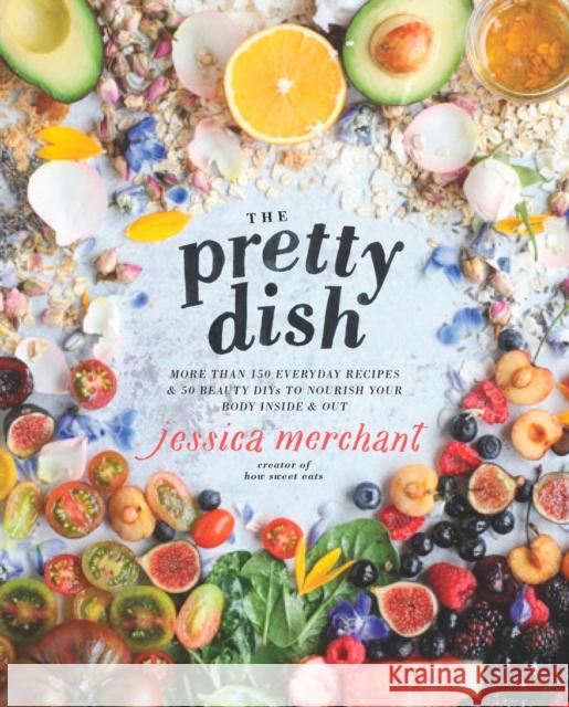 The Pretty Dish: More Than 150 Everyday Recipes and 50 Beauty Diys to Nourish Your Body Inside and Out: A Cookbook Merchant, Jessica 9781623369699