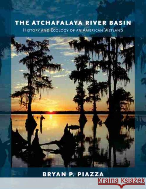 The Atchafalaya River Basin: History and Ecology of an American Wetland Bryan P. Piazza 9781623490393 Texas A&M University Press