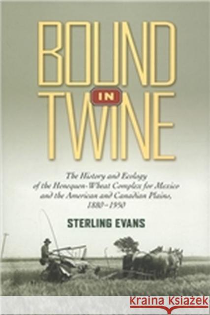 Bound in Twine: The History and Ecology of the Henequen-Wheat Complex for Mexico and the American and Canadian Plains, 1880-1950 Sterling Evans 9781623490478 Texas A&M University Press