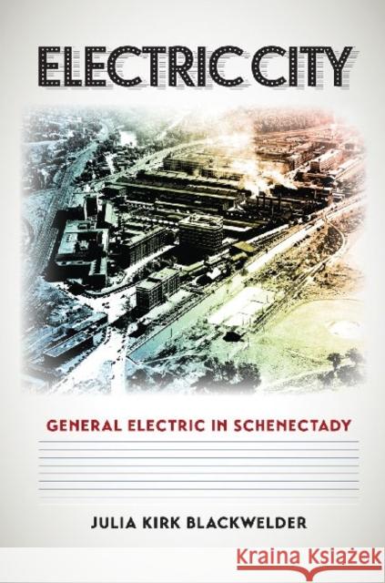 Electric City: General Electric in Schenectady Julia Kirk Blackwelder 9781623491864