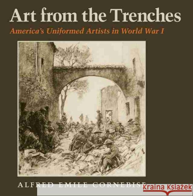 Art from the Trenches, Volume 20: America's Uniformed Artists in World War I Cornebise, Alfred Emile 9781623492021 Texas A&M University Press