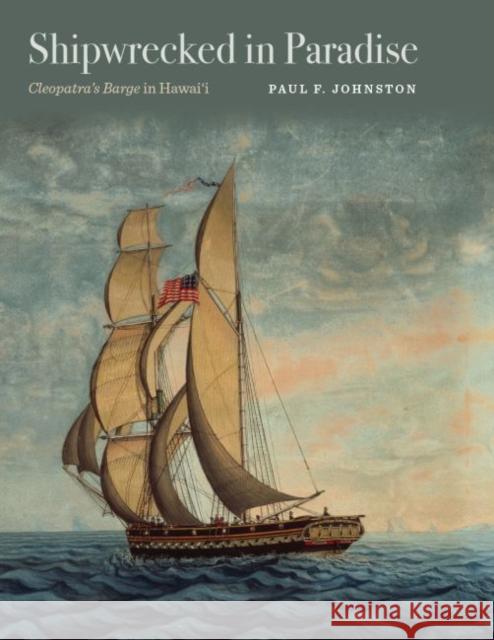 Shipwrecked in Paradise: Cleopatra's Barge in Hawai'i Paul Forsythe Johnston 9781623492830