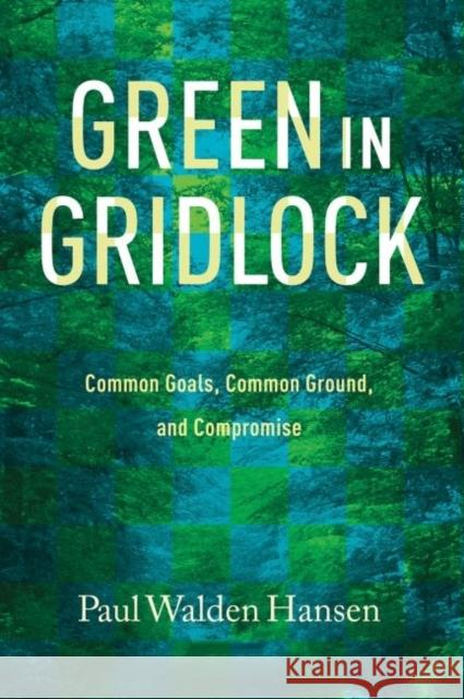 Green in Gridlock: Common Goals, Common Ground, and Compromise Paul Walden Hansen 9781623493004 Texas A&M University Press