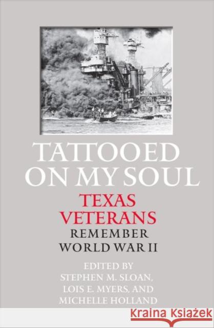 Tattooed on My Soul: Texas Veterans Remember World War II Stephen M. Sloan Lois E. Myers Michelle Holland 9781623493073 Texas A&M University Press
