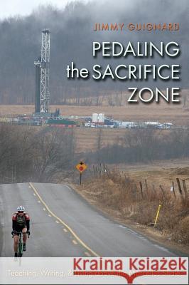 Pedaling the Sacrifice Zone: Teaching, Writing, & Living Above the Marcellus Shale James Guignard M. Jimmie Killingsworth 9781623493516 Texas A&M University Press