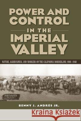 Power and Control in the Imperial Valley: Nature, Agribusiness, and Workers on the California Borderland, 1900-1940 Benny J. Andres 9781623494636 Texas A&M University Press