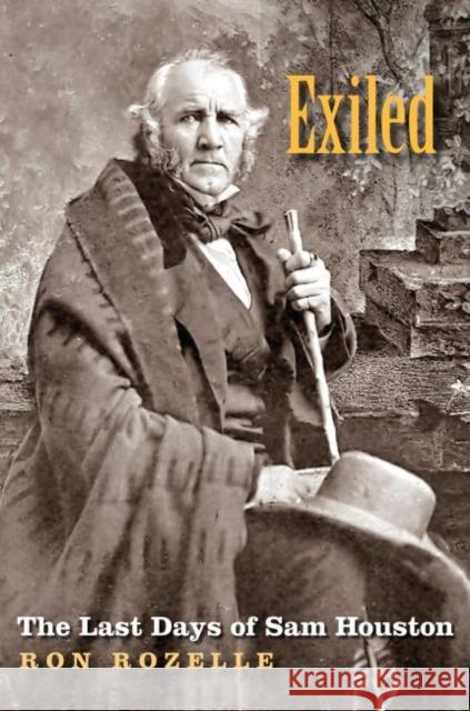 Exiled: The Last Days of Sam Houston Ron Rozelle 9781623495862 Texas A&M University Press
