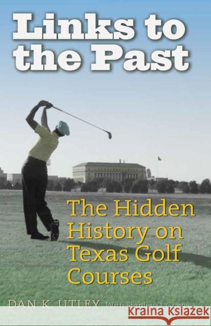 Links to the Past: The Hidden History on Texas Golf Courses Dan K. Utley Stanley O. Graves 9781623496425 Texas A&M University Press