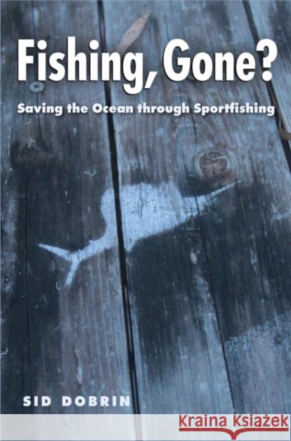 Fishing, Gone?: Saving the Ocean Through Sportfishing Sid Dobrin M. Jimmie Killingsworth 9781623497583 Texas A&M University Press