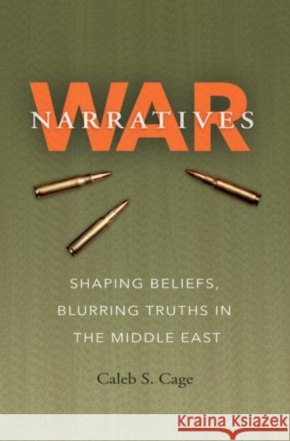 War Narratives: Shaping Beliefs, Blurring Truths in the Middle East Caleb S. Cage 9781623497606 Texas A&M University Press