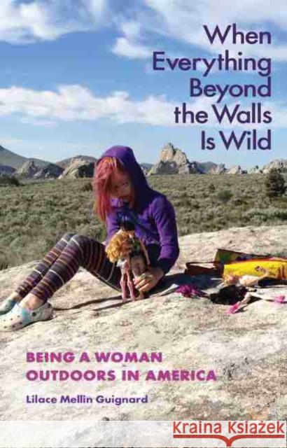 When Everything Beyond the Walls Is Wild: Being a Woman Outdoors in America Lilace Mellin Guignard M. Jimmie Killingsworth 9781623497644
