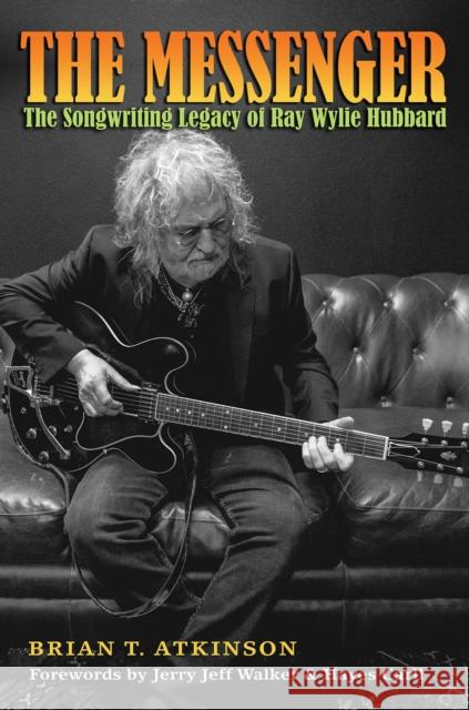 The Messenger: The Songwriting Legacy of Ray Wylie Hubbard Brian T. Atkinson Jerry Jeff Walker Hayes Carll 9781623497781 Texas A&M University Press