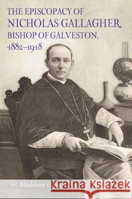 The Episcopacy of Nicholas Gallager, Bishop of Galveston, 1882_1918 Grace, CVI Madeleine, Sr. 9781623498337 Texas A&M University Press