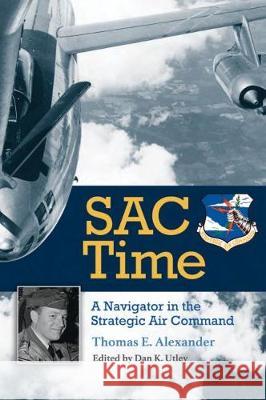 Sac Time: A Navigator in the Strategic Air Command Thomas E. Alexander Dan K. Utley 9781623498436 Texas A&M University Press