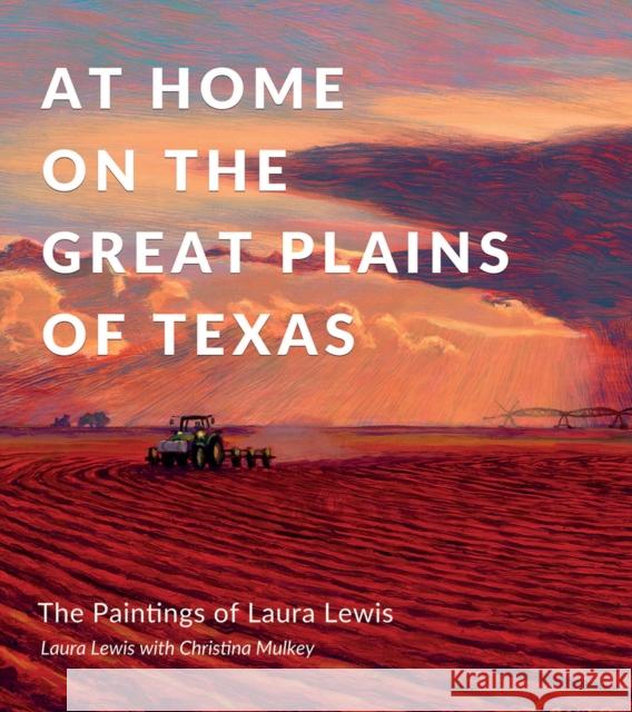 At Home on the Great Plains of Texas: The Paintings of Laura Lewis Laura Lynn Lewis Christina Mulkey Joe Holley 9781623498900 Texas A&M University Press