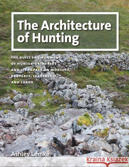 The Architecture of Hunting: The Built Environment of Hunter-Gatherers and Its Impact on Mobility, Property, Leadership, and Labor Ashley Lemke 9781623499228 Texas A&M University Press