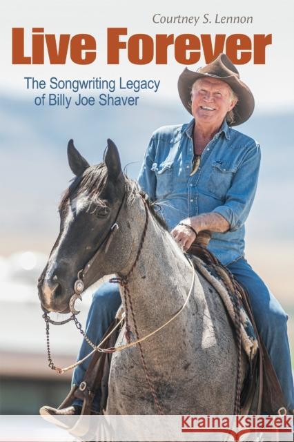 Live Forever: The Songwriting Legacy of Billy Joe Shaver Courtney S. Lennon Brian T. Atkinson Bobby Bare 9781623499549