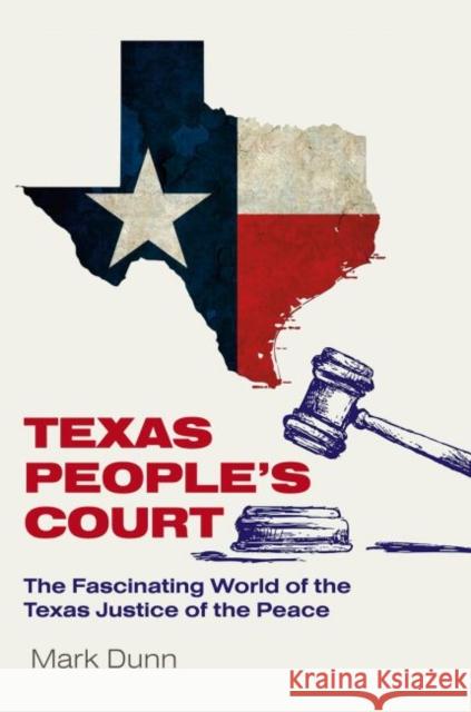 Texas People's Court: The Fascinating World of the Justice of the Peace Mark Dunn 9781623499785 Texas A&M University Press