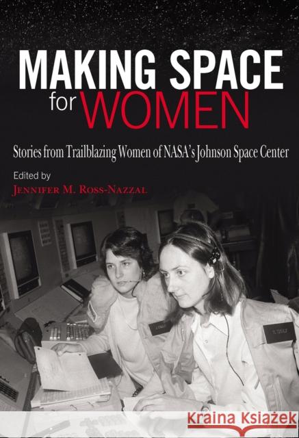 Making Space for Women: Stories from Trailblazing Women of Nasa's Johnson Space Center Jennifer M. Ross-Nazzal Barbara Morgan 9781623499938 Texas A&M University Press