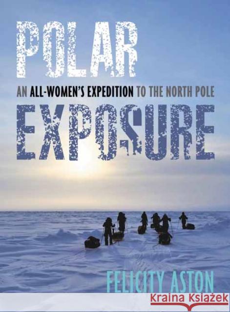 Polar Exposure: 10 Women's Journey to the North Pole Felicity Aston 9781623545536