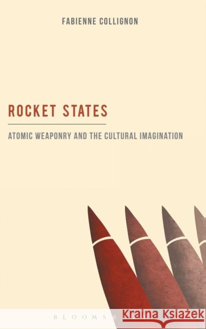 Rocket States: Atomic Weaponry and the Cultural Imagination Fabienne Collignon 9781623560041