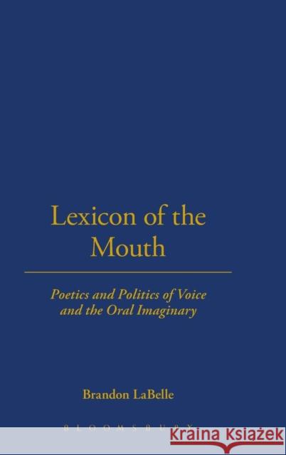 Lexicon of the Mouth: Poetics and Politics of Voice and the Oral Imaginary LaBelle, Brandon 9781623560263 Bloomsbury Academic