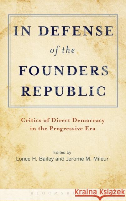 In Defense of the Founders Republic: Critics of Direct Democracy in the Progressive Era Bailey, Lonce H. 9781623560300 Bloomsbury Academic