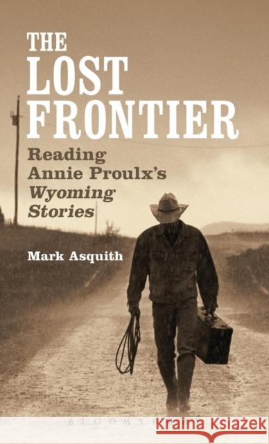 The Lost Frontier: Reading Annie Proulx's Wyoming Stories Asquith, Mark 9781623561475 Bloomsbury Academic