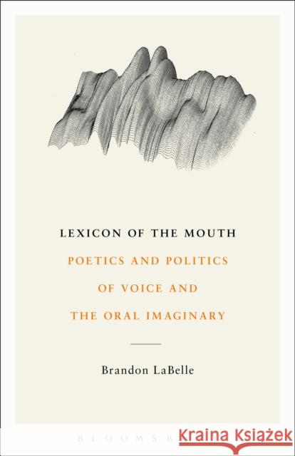 Lexicon of the Mouth: Poetics and Politics of Voice and the Oral Imaginary LaBelle, Brandon 9781623561888 Bloomsbury Academic