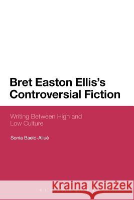 Bret Easton Ellis's Controversial Fiction: Writing Between High and Low Culture Baelo-Allué, Sonia 9781623562458