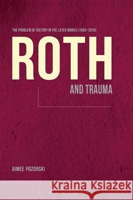Roth and Trauma: The Problem of History in the Later Works (1995-2010) Pozorski, Aimee 9781623563233