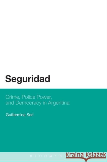 Seguridad: Crime, Police Power, and Democracy in Argentina Seri, Guillermina 9781623564193 Bloomsbury Academic