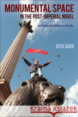 Monumental Space in the Post-Imperial Novel: An Interdisciplinary Study Sakr, Rita 9781623565015