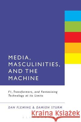 Media, Masculinities, and the Machine: F1, Transformers, and Fantasizing Technology at Its Limits Fleming, Dan 9781623565114 0
