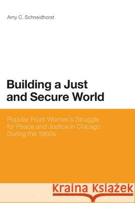 Building a Just and Secure World: Popular Front Women's Struggle for Peace and Justice in Chicago During the 1960s Schneidhorst, Amy C. 9781623565756 Bloomsbury Academic