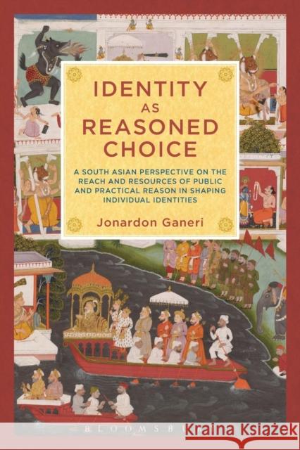 Identity as Reasoned Choice: A South Asian Perspective on the Reach and Resources of Public and Practical Reason in Shaping Individual Identities Ganeri, Jonardon 9781623565886 Bloomsbury Academic
