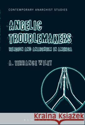 Angelic Troublemakers: Religion and Anarchism in America Wiley, A. Terrance 9781623566012 Bloomsbury Academic
