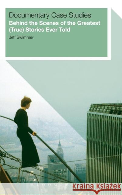 Documentary Case Studies: Behind the Scenes of the Greatest (True) Stories Ever Told Swimmer, Jeff 9781623566111 Bloomsbury Academic