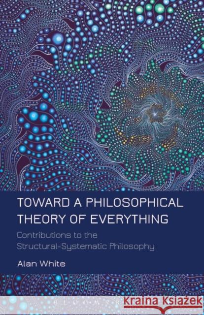 Toward a Philosophical Theory of Everything: Contributions to the Structural-Systematic Philosophy White, Alan 9781623567187 Bloomsbury Academic