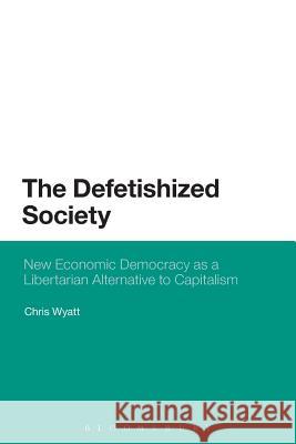 The Defetishized Society: New Economic Democracy as a Libertarian Alternative to Capitalism Wyatt, Chris 9781623567224