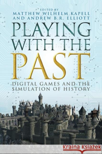 Playing with the Past: Digital Games and the Simulation of History Kapell, Matthew Wilhelm 9781623567286 Bloomsbury Academic