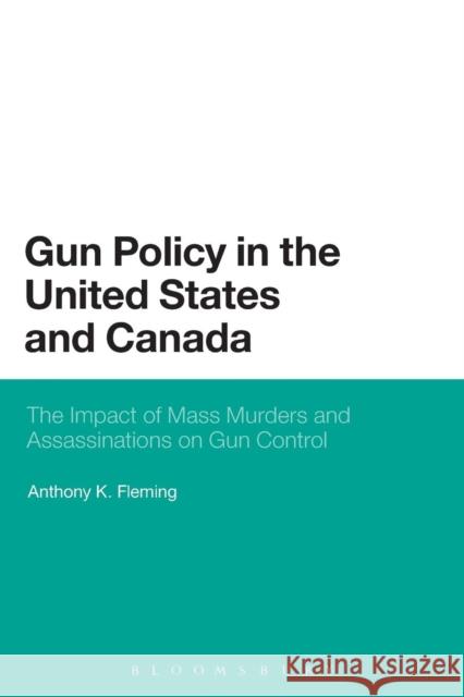 Gun Policy in the United States and Canada: The Impact of Mass Murders and Assassinations on Gun Control Fleming, Anthony K. 9781623567682 Bloomsbury Academic