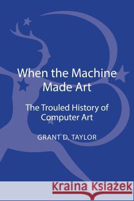 When the Machine Made Art: The Troubled History of Computer Art Taylor, Grant D. 9781623567958