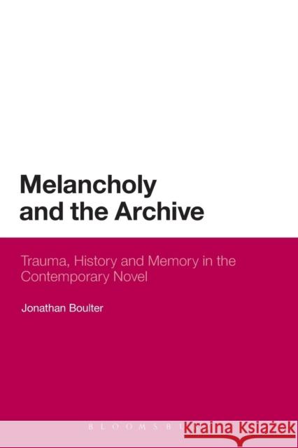 Melancholy and the Archive: Trauma, History and Memory in the Contemporary Novel Boulter, Jonathan 9781623569921