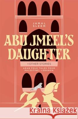 Abu Jmeel's Daughter & Other Stories: Arab Folk Tales from Palestine and Lebanon Salma Khadra Jayyusi 9781623715595 Interlink Books