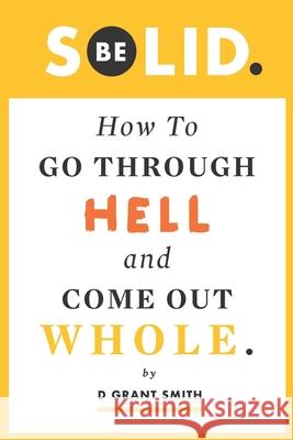 Be Solid: How To Go Through Hell & Come Out Whole Steven T. Moore Ryan McMahon Peggy Clark 9781623900816 Two Stone Lions Press