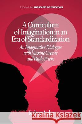 A Curriculum of Imagination in an Era of Standardization: An Imaginative Dialogue with Maxine Greene and Paulo Freire Lake, Robert 9781623962654 Information Age Publishing