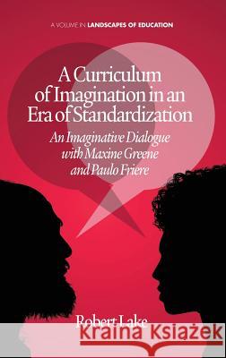 A Curriculum of Imagination in an Era of Standardization: An Imaginative Dialogue with Maxine Greene and Paulo Freire Lake, Robert 9781623962661